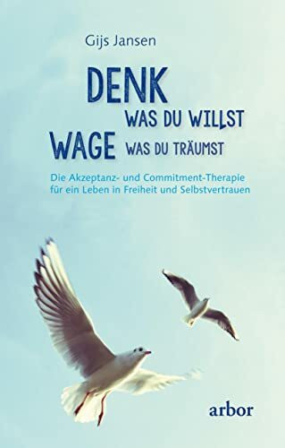 Denk was du willst wage was du träumst: Die Akzeptanz- und Commitment-Therapie für ein Leben in Freiheit und Selbstvertrauen