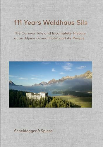 111 Years Waldhaus Sils: The Curious Tale and Incomplete History of an Alpine Grand Hotel and Its People