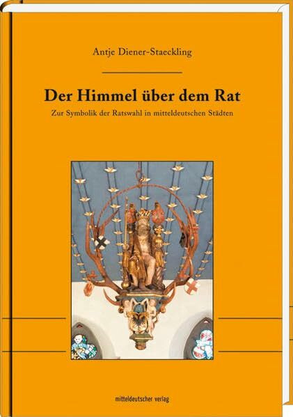 Der Himmel über dem Rat: Zur Symbolik der Ratswahl in mitteldeutschen Städten (Studien zur Landesgeschichte)