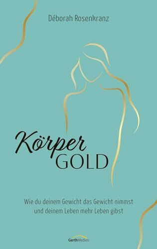 Körpergold: Wie du deinem Gewicht das Gewicht nimmst und deinem Leben mehr Leben gibst.