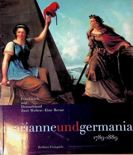 Marianne und Germania 1789-1889. Frankreich und Deutschland. Zwei Welten - eine Revue