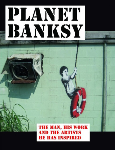 Planet Banksy: The Man, His Work and the Movement He Has Inspired