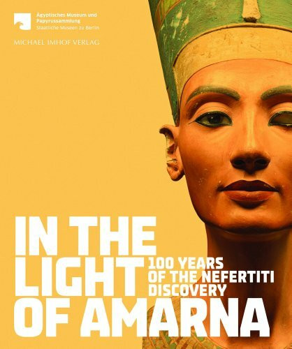 In the Light of Amarna: 100 Years of the Find of Nefertiti: 100 Years of the Nefertiti Discovery: For the Agyptisches Museum und Papyrussammlung Staatliche Museen zu Berlin