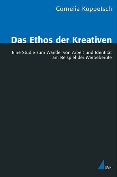 Das Ethos der Kreativen: Eine Studie zum Wandel von Arbeit und Identität am Beispiel der Werbeberufe (Analyse und Forschung)