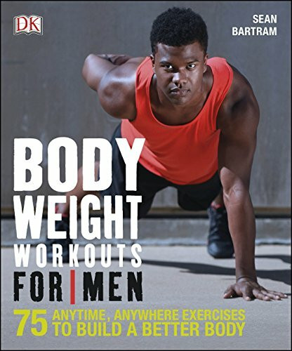 Bodyweight Workouts For Men: 75 Anytime, Anywhere Exercises to Build a Better Body