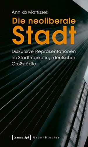 Die neoliberale Stadt: Diskursive Repräsentationen im Stadtmarketing deutscher Großstädte (Urban Studies)