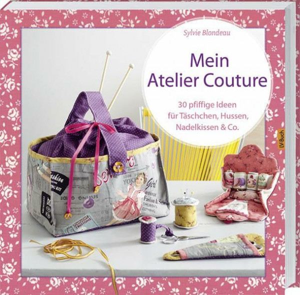 Mein Atelier Couture: 30 pfiffige Ideen für Täschchen, Hussen, Nadelkissen & Co.