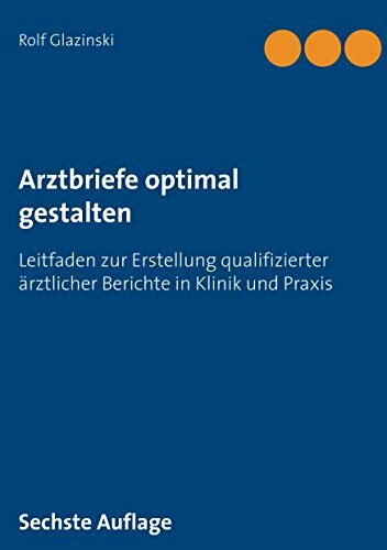 Arztbriefe optimal gestalten: Leitfaden zur Erstellung qualifizierter ärztlicher Berichte in Klinik und Praxis