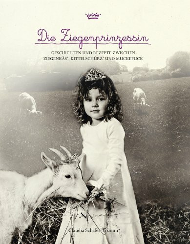 Die Ziegenprinzessin: Geschichten und Rezepte zwischen Ziegenkäs', Kittelschürz' und Muckefuck