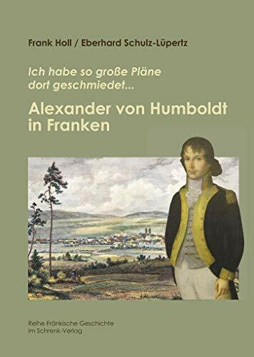 Alexander von Humboldt in Franken: Ich habe so große Pläne dort geschmiedet...: Ich habe so große Pläne geschmiedet ... (Reihe Fränkische Geschichte)
