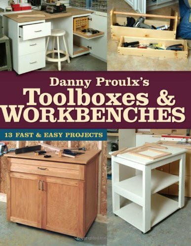 Danny Proulx's Toolboxes & Workbenches: 13 Fast and Easy Projects