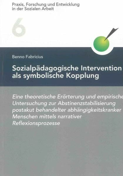 Sozialpädagogische Intervention als symbolische Kopplung: Eine theoretische Erörterung und empirische Untersuchung zur Abstinenzstabilisierung ... und Entwicklung in der Sozialen Arbeit)