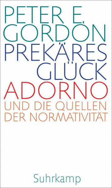 Prekäres Glück: Adorno und die Quellen der Normativität. Frankfurter Adorno-Vorlesungen 2019 | Ein neuer Blick auf ein Jahrhundertwerk