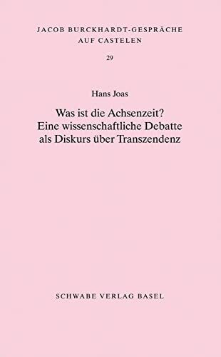 Was ist die Achsenzeit?: Eine wissenschaftliche Debatte als Diskurs über Transzendenz (Jacob Burckhardt-Gespräche auf Castelen, Band 29)