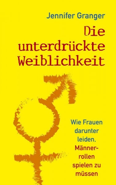 Die unterdrückte Weiblichkeit: Wie Frauen darunter leiden, Männerrollen spielen zu müssen