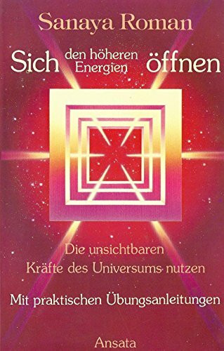 Sanaya Roman: Sich den höheren Energien öffnen - Die unsichtbaren Kräfte des Universums nutzen