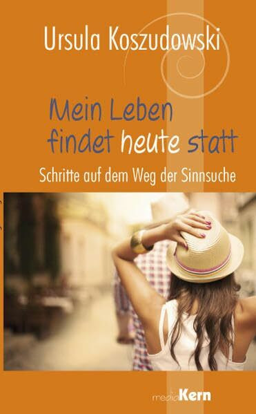 Mein Leben findet heute statt: Schritte auf dem Weg der Sinnsuche