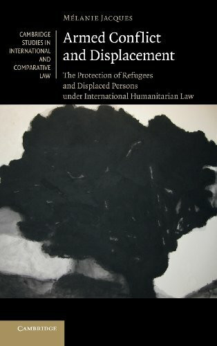 Armed Conflict and Displacement: The Protection of Refugees and Displaced Persons Under International Humanitarian Law (Cambridge Studies in International and Comparative Law)