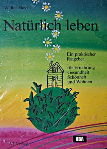 Natürlich leben. Ein praktischer Ratgeber für Ernährung, Gesundheit, Schönheit und Wohnen