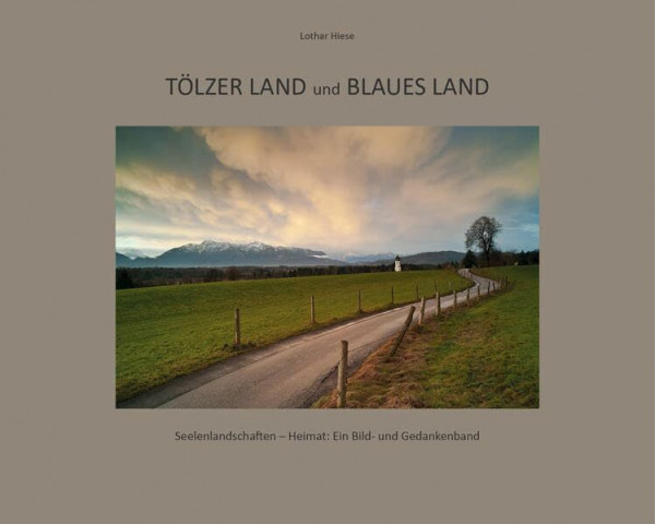 Tölzer Land und Blaues Land: Seelenlandschaften - Heimat: Ein Bild- und Gedankenband