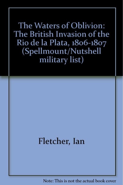 The Waters of Oblivion: The British Invasion of the Rio de la Plata, 1806-1807 (Spellmount/Nutshell military list)