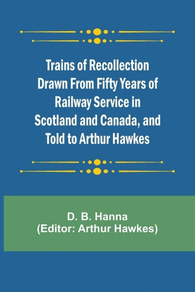 Trains of Recollection Drawn from Fifty Years of Railway Service in Scotland and Canada, and told to Arthur Hawkes