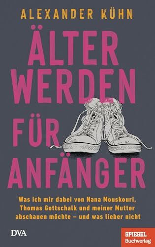 Älterwerden für Anfänger: Was ich mir dabei von Nana Mouskouri, Thomas Gottschalk und meiner Mutter abschauen möchte – und was lieber nicht - Ein SPIEGEL-Buch