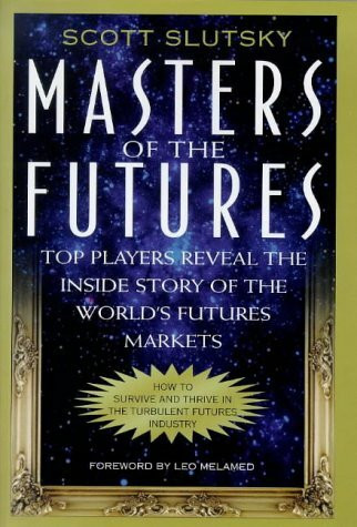 Masters of the Futures: Top Players Reveal the Inside Story of the Worlds's Futures Markets: Top Players Reveal the Inside Story of the World's Futures Markets