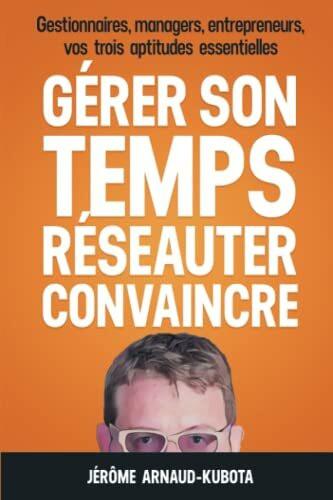 GÉRER SON TEMPS, RÉSEAUTER, CONVAINCRE: gestionnaires, managers, entrepreneurs, vos 3 aptitudes essentielles