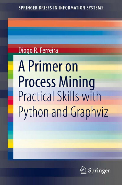 A Primer on Process Mining: Practical Skills with Python and Graphviz (SpringerBriefs in Information Systems)