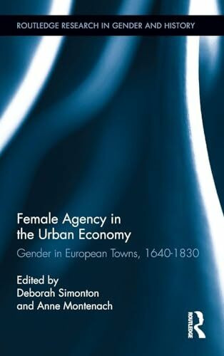 Female Agency in the Urban Economy: Gender in European Towns, 1640-1830 (Routledge Research in Gender and History, 17, Band 17)