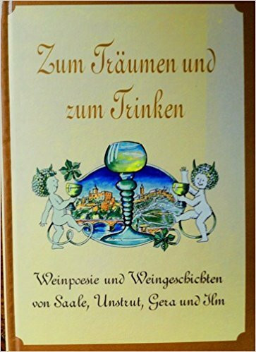 Zum Träumen und zum Trinken. Weinpoesie und Weingeschichten von Saale, Unstrut und Ilm