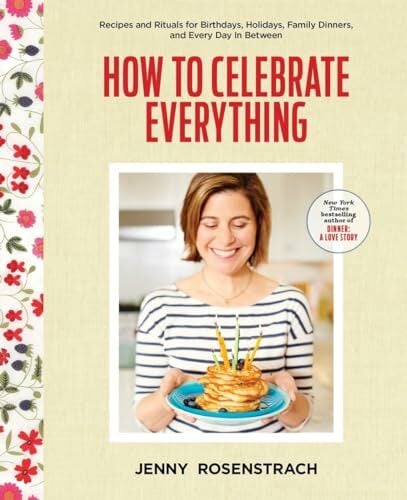 How to Celebrate Everything: Recipes and Rituals for Birthdays, Holidays, Family Dinners, and Every Day In Between: A Cookbook How to Celebrate Everything: Recipes and Rituals for Birthdays, Holidays, Family Dinners, and Every Day In Between: A Cookbook