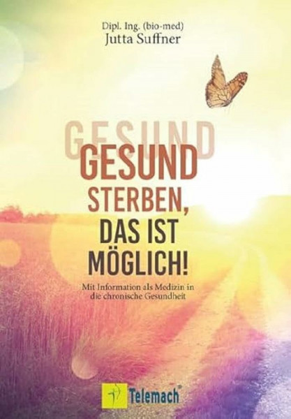 Gesund sterben, das ist möglich!: Mit Information als Medizin in die chronische Gesundheit. Wie Sinneswahrnehmungen Ihre Selbstheilungskräfte aktivieren und Sie gesund alt werden