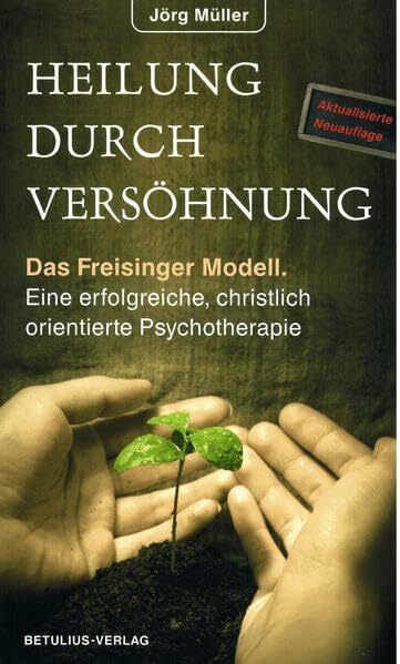 Heilung durch Versöhnung: Das Freisinger Modell – Eine erfolgreiche christlich orientierte Psychotherapie