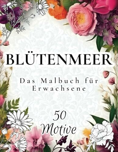 Blütenmeer - Das Malbuch für Erwachsene: Blumen Ausmalbuch mit 50 bezaubernden Motiven zur Förderung von Entspannung und Kreativität