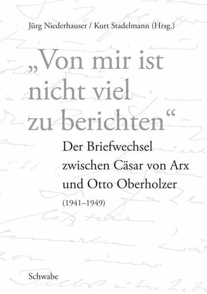 "Von mir ist nicht viel zu berichten": Der Briefwechsel zwischen Cäsar von Arx und Otto Oberholzer (1941-1949): Der Briefwechsel Zwischen Casar Von Arx Und Otto Oberholzer (1941-1949)