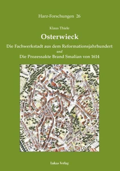 Osterwieck: Die Fachwerkstadt aus dem Reformationsjahrhundert und Die Prozessakte Brand Smalian von 1614 (Harz Forschungen: Forschungen und Quellen zur Geschichte des Harzgebietes)