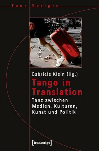Tango in Translation: Tanz zwischen Medien, Kulturen, Kunst und Politik (TanzScripte)