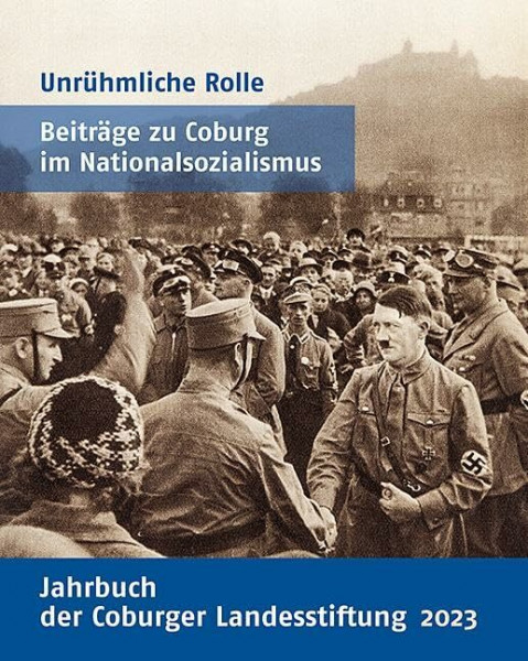 Unrühmliche Rolle: Beiträge zu Coburg im Naionalsozialismus: Beiträge zu Coburg im Nationalsozialismus (Jahrbuch der Coburger Landesstiftung 2023)