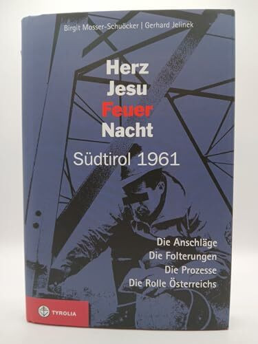 Herz Jesu Feuernacht: Südtirol 1961. Die Anschläge - die Folterungen - die Prozesse - die Rolle Österreichs