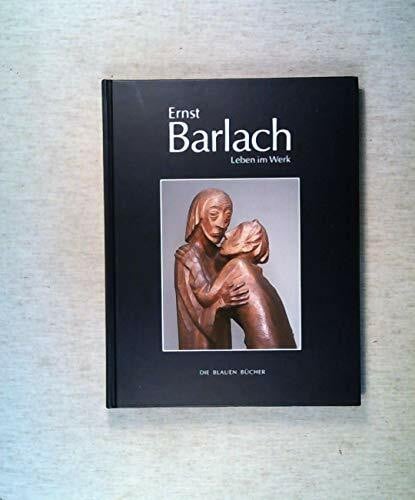 Ernst Barlach - Leben im Werk: Plastiken, Zeichnungen und Graphiken, Dramen, Prosawerke und Briefe (Die Blauen Bücher)