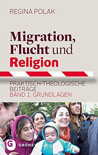 Migration, Flucht und Religion: Praktisch-theologische Beiträge. Band 1: Grundlagen