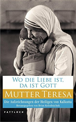 Wo die Liebe ist, da ist Gott: Die Aufzeichnungen der Heiligen von Kalkutta