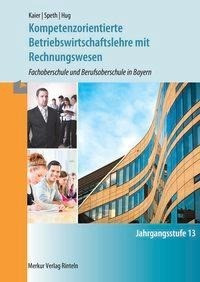 Kompetenzorientierte Betriebswirtschaftslehre mit Rechnungwesen. Jahrgangsstufe 13. Fachoberschule und Berufsoberschule in Bayern