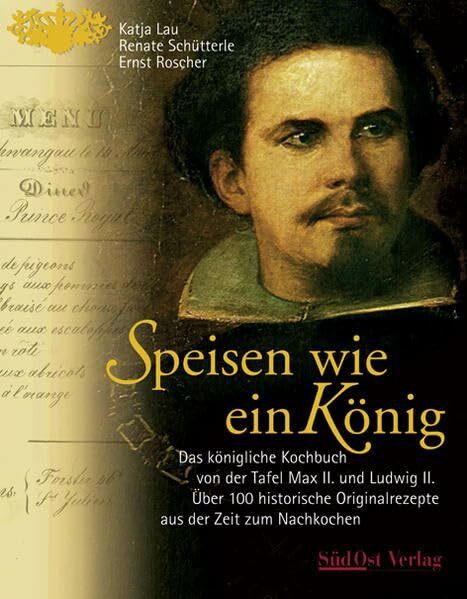 Speisen wie ein König: Das königliche Kochbuch von der Tafel Max II. und Ludwig II. Über 100 Originalrezepte aus der Zeit zum Nachkochen: Das ... Originalrezepte aus der Zeit zum Nachkochen