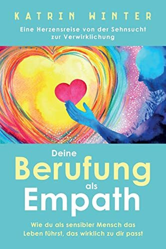 Deine Berufung als Empath: Wie du als sensibler Mensch das Leben führst, das wirklich zu dir passt. Eine Herzensreise von der Sehnsucht zur Verwirklichung