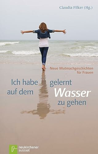 Ich habe gelernt, auf dem Wasser zu gehen: Neue Mutmachgeschichten für Frauen