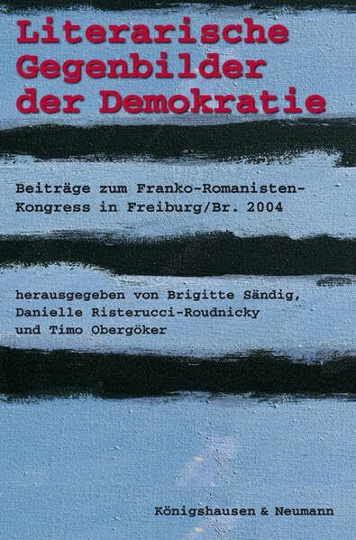 Literarische Gegenbilder der Demokratie: Beiträge zum Franko-Romanisten-Kongress in Freiburg/Br. 2004: Beiträge zum Franko-Romanisten-Kongress in Freiburg/Breisgau 2004