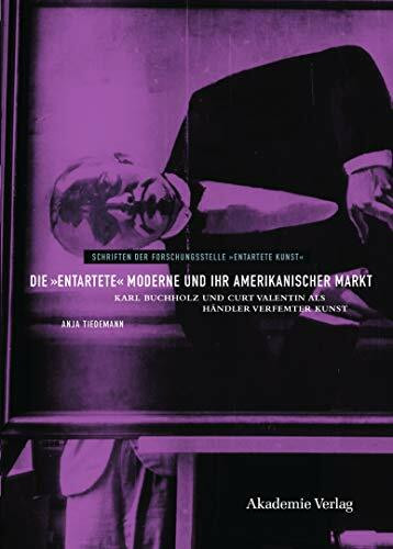 Die "entartete" Moderne und ihr amerikanischer Markt: Karl Buchholz und Curt Valentin als Händler verfemter Kunst (Schriften der Forschungsstelle "Entartete Kunst", 8)